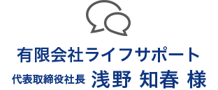 有限会社ライフサポート 代表取締役　浅野知春 様