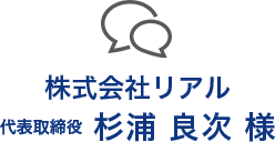 株式会社リアル 代表取締役 杉浦 良次 様